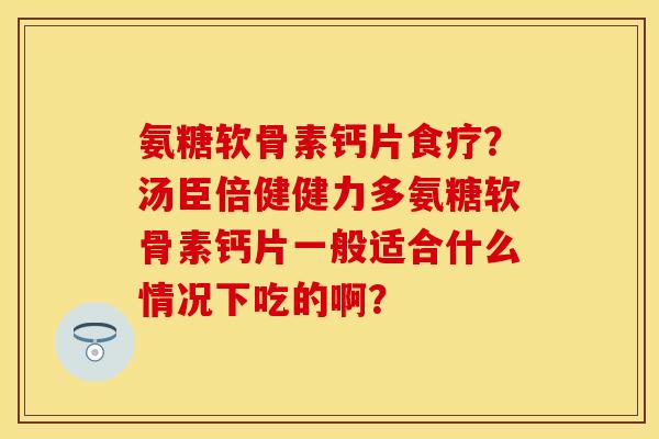 氨糖软骨素钙片食疗?汤臣倍健健力多氨糖软骨素钙片一般适合什么情况下吃的啊? 氨糖软骨素钙片食疗?汤臣倍健健力多氨糖软骨素钙片一般适合什么情况下吃的啊?