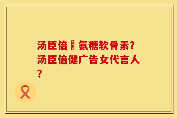 汤臣倍侹氨糖软骨素？汤臣倍健广告女代言人？