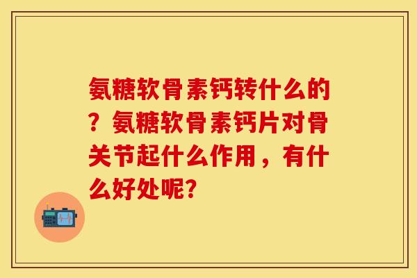 氨糖软骨素钙转什么的？氨糖软骨素钙片对骨关节起什么作用，有什么好处呢？