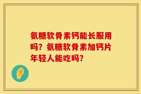 氨糖软骨素钙能长服用吗？氨糖软骨素加钙片年轻人能吃吗？