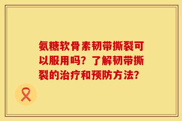 氨糖软骨素韧带撕裂可以服用吗？了解韧带撕裂的治疗和预防方法？