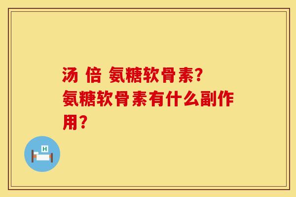 汤 倍 氨糖软骨素?氨糖软骨素有什么副作用? 汤 倍 氨糖软骨素?氨糖软骨素有什么副作用?