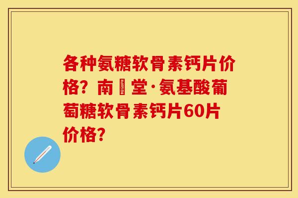 各种氨糖软骨素钙片价格？南雲堂·氨基酸葡萄糖软骨素钙片60片价格？