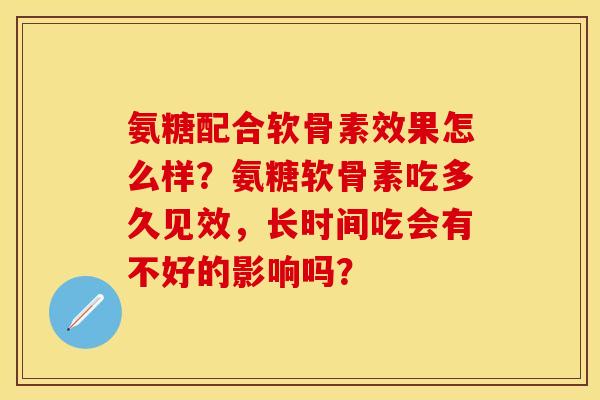 氨糖配合软骨素效果怎么样？氨糖软骨素吃多久见效，长时间吃会有不好的影响吗？