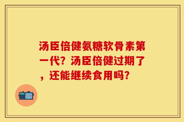 汤臣倍健氨糖软骨素第一代？汤臣倍健过期了，还能继续食用吗？