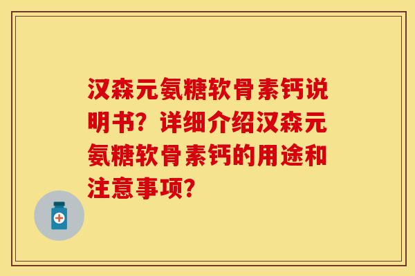 汉森元氨糖软骨素钙说明书？详细介绍汉森元氨糖软骨素钙的用途和注意事项？