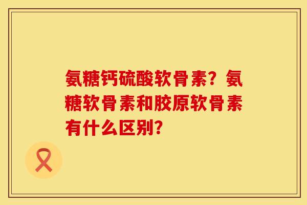 氨糖钙硫酸软骨素?氨糖软骨素和胶原软骨素有什么区别? 氨糖钙硫酸软骨素?氨糖软骨素和胶原软骨素有什么区别?