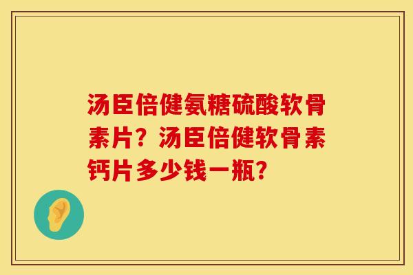 汤臣倍健氨糖硫酸软骨素片？汤臣倍健软骨素钙片多少钱一瓶？