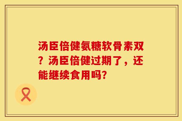 汤臣倍健氨糖软骨素双？汤臣倍健过期了，还能继续食用吗？