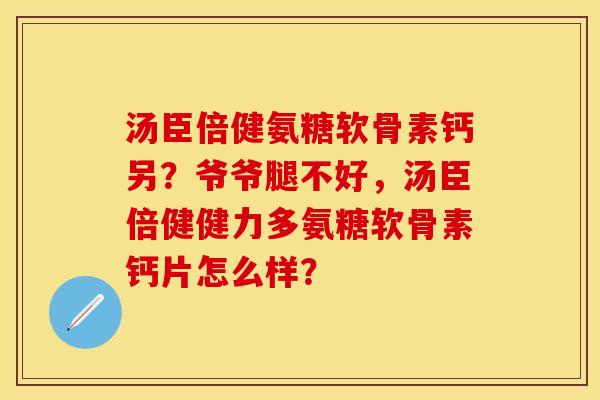 汤臣倍健氨糖软骨素钙另？爷爷腿不好，汤臣倍健健力多氨糖软骨素钙片怎么样？