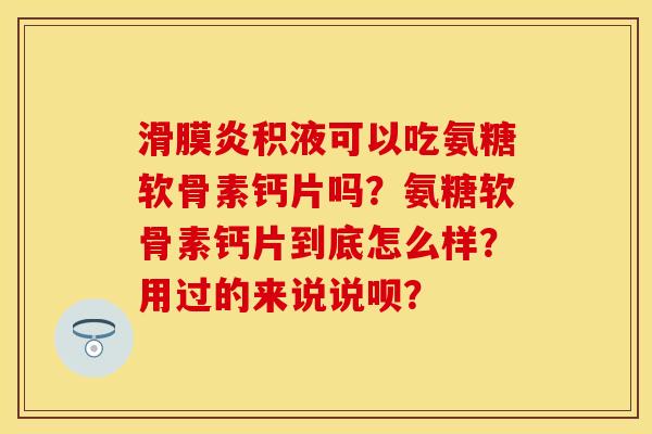滑膜炎积液可以吃氨糖软骨素钙片吗？氨糖软骨素钙片到底怎么样？用过的来说说呗？
