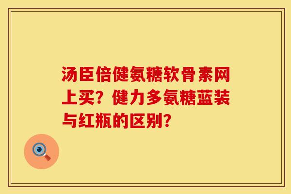 汤臣倍健氨糖软骨素网上买?健力多氨糖蓝装与红瓶的区别? 汤臣倍健氨糖软骨素网上买?健力多氨糖蓝装与红瓶的区别?