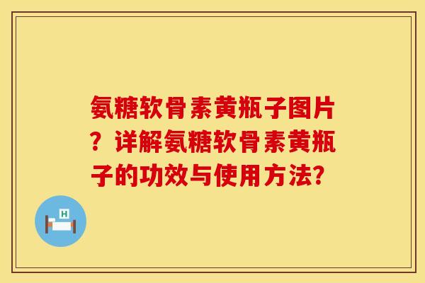 氨糖软骨素黄瓶子图片？详解氨糖软骨素黄瓶子的功效与使用方法？