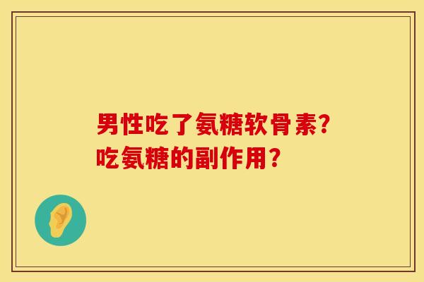 男性吃了氨糖软骨素?吃氨糖的副作用? 男性吃了氨糖软骨素?吃氨糖的副作用?