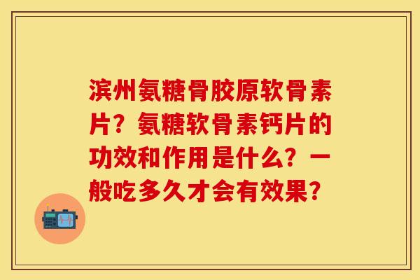 滨州氨糖骨胶原软骨素片？氨糖软骨素钙片的功效和作用是什么？一般吃多久才会有效果？