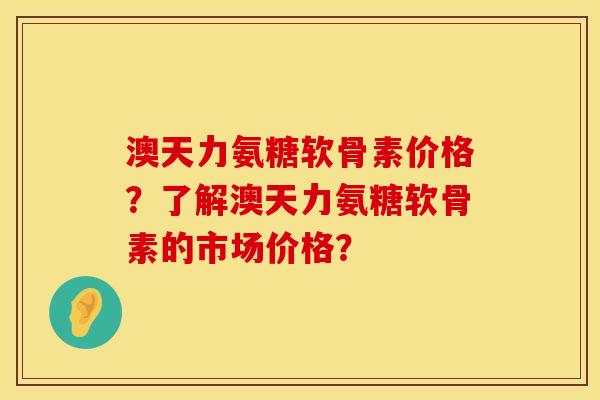 澳天力氨糖软骨素价格？了解澳天力氨糖软骨素的市场价格？