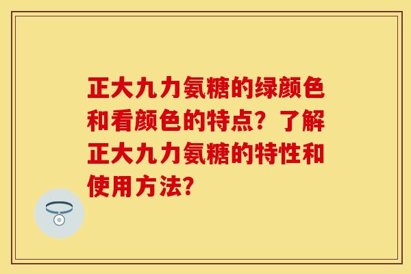 正大九力氨糖的绿颜色和看颜色的特点？了解正大九力氨糖的特性和使用方法？