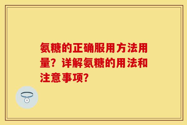 氨糖的正确服用方法用量?详解氨糖的用法和注意事项? 氨糖的正确服用方法用量?详解氨糖的用法和注意事项?