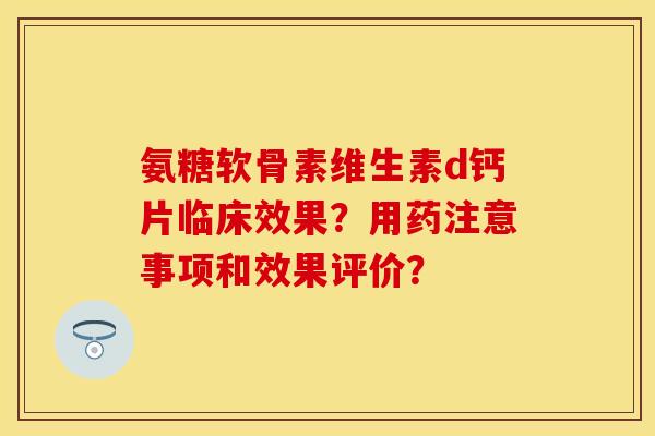 氨糖软骨素维生素d钙片临床效果？用药注意事项和效果评价？
