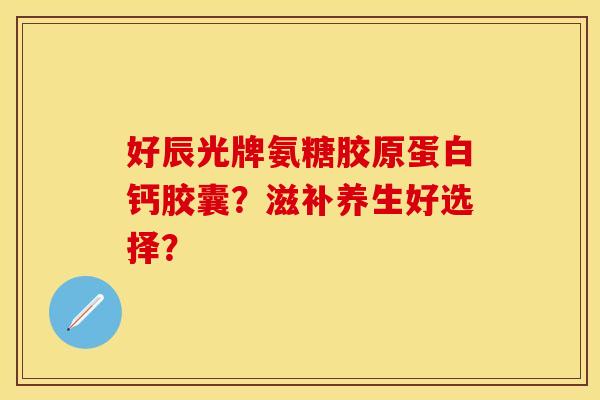 好辰光牌氨糖胶原蛋白钙胶囊？滋补养生好选择？