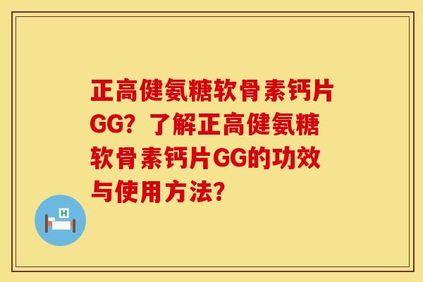 正高健氨糖软骨素钙片GG？了解正高健氨糖软骨素钙片GG的功效与使用方法？