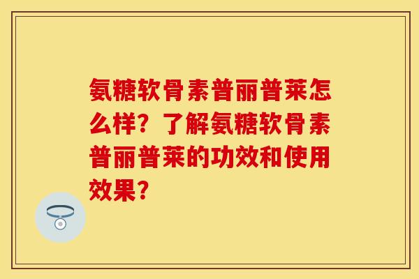 氨糖软骨素普丽普莱怎么样？了解氨糖软骨素普丽普莱的功效和使用效果？