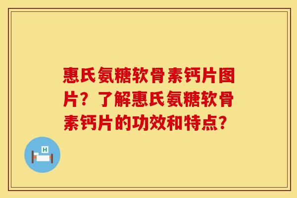 惠氏氨糖软骨素钙片图片？了解惠氏氨糖软骨素钙片的功效和特点？