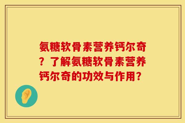 氨糖软骨素营养钙尔奇?了解氨糖软骨素营养钙尔奇的功效与作用? 氨糖软骨素营养钙尔奇?了解氨糖软骨素营养钙尔奇的功效与作用?