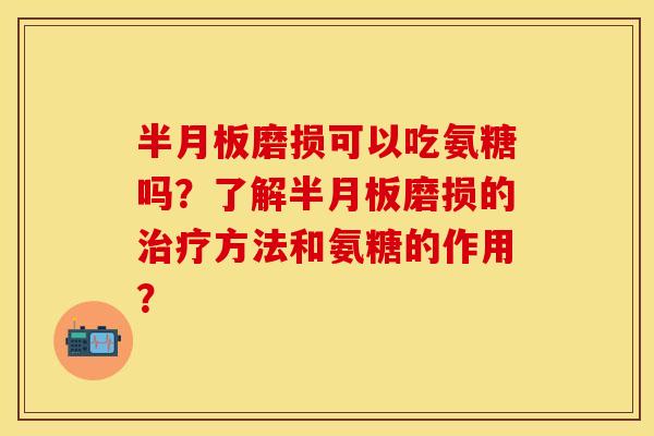 半月板磨损可以吃氨糖吗？了解半月板磨损的治疗方法和氨糖的作用？