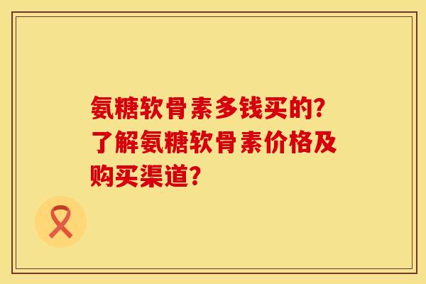 氨糖软骨素多钱买的?了解氨糖软骨素价格及购买渠道? 氨糖软骨素多钱买的?了解氨糖软骨素价格及购买渠道?