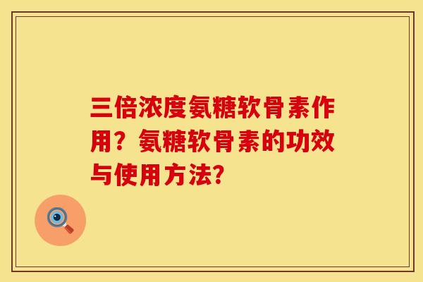 三倍浓度氨糖软骨素作用？氨糖软骨素的功效与使用方法？