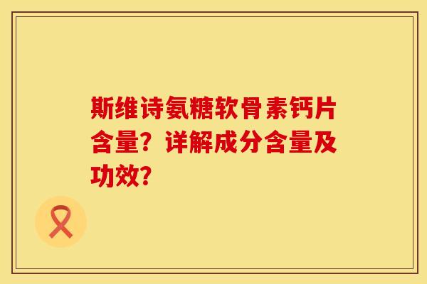 斯维诗氨糖软骨素钙片含量？详解成分含量及功效？