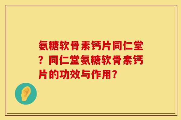氨糖软骨素钙片同仁堂？同仁堂氨糖软骨素钙片的功效与作用？