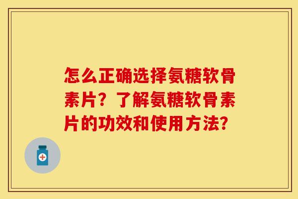 怎么正确选择氨糖软骨素片?了解氨糖软骨素片的功效和使用方法? 怎么正确选择氨糖软骨素片?了解氨糖软骨素片的功效和使用方法?