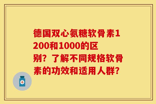 德国双心氨糖软骨素1200和1000的区别？了解不同规格软骨素的功效和适用人群？