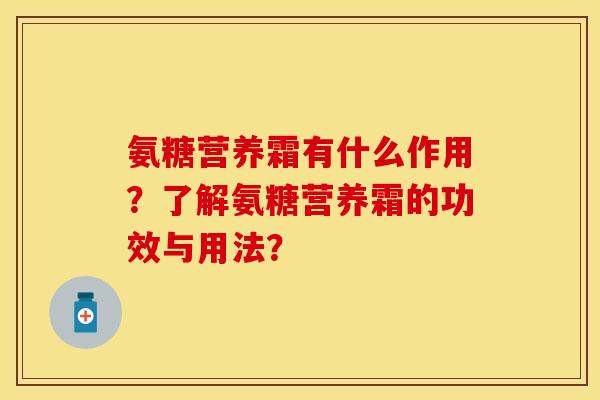 氨糖营养霜有什么作用？了解氨糖营养霜的功效与用法？