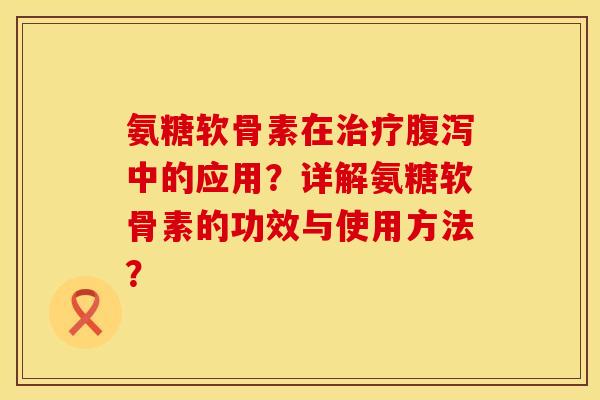氨糖软骨素在治疗腹泻中的应用？详解氨糖软骨素的功效与使用方法？