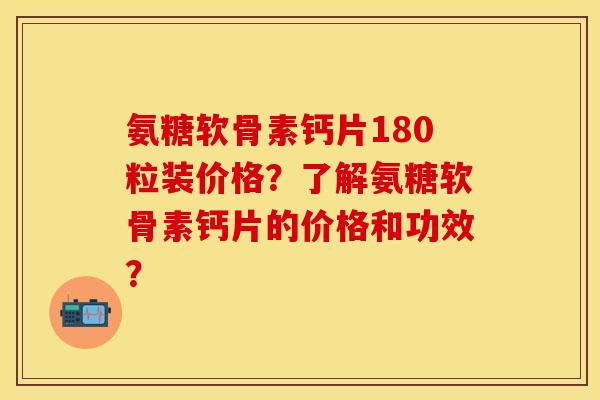氨糖软骨素钙片180粒装价格？了解氨糖软骨素钙片的价格和功效？