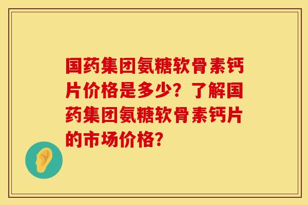 国药集团氨糖软骨素钙片价格是多少？了解国药集团氨糖软骨素钙片的市场价格？