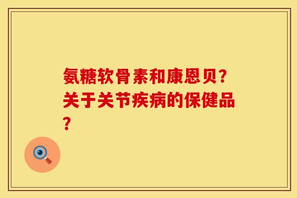 氨糖软骨素和康恩贝？关于关节疾病的保健品？