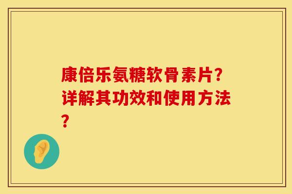 康倍乐氨糖软骨素片？详解其功效和使用方法？