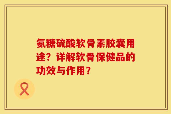 氨糖硫酸软骨素胶囊用途？详解软骨保健品的功效与作用？