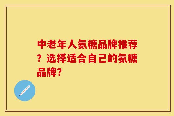 中老年人氨糖品牌推荐？选择适合自己的氨糖品牌？