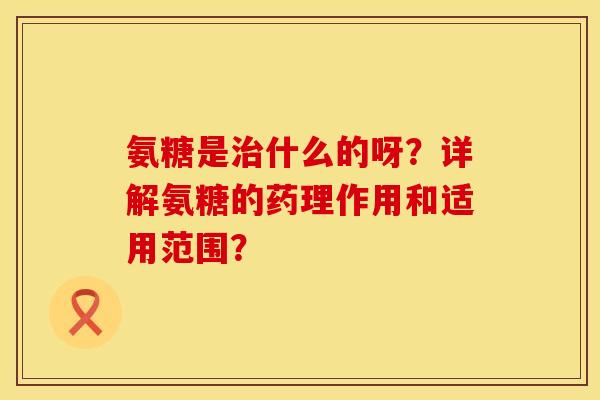 氨糖是治什么的呀？详解氨糖的药理作用和适用范围？
