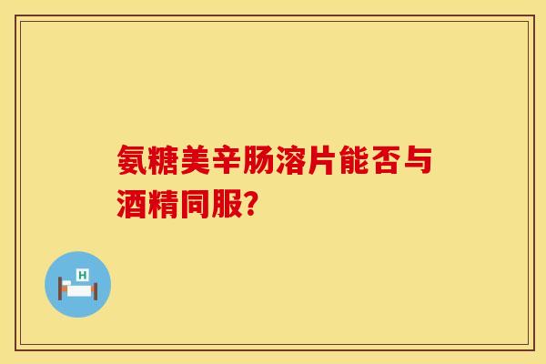 氨糖美辛肠溶片能否与酒精同服？