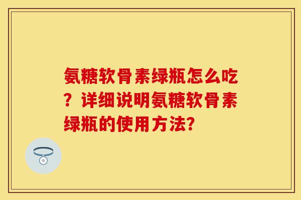 氨糖软骨素绿瓶怎么吃？详细说明氨糖软骨素绿瓶的使用方法？