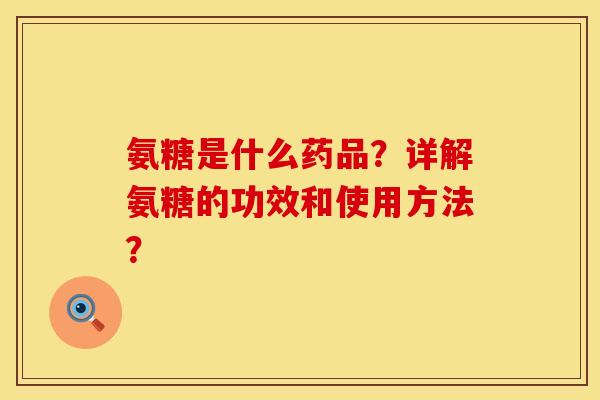 氨糖是什么药品？详解氨糖的功效和使用方法？