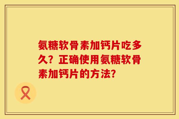 氨糖软骨素加钙片吃多久？正确使用氨糖软骨素加钙片的方法？