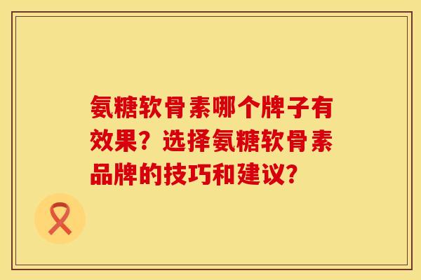 氨糖软骨素哪个牌子有效果？选择氨糖软骨素品牌的技巧和建议？