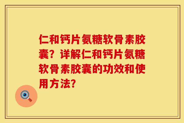 仁和钙片氨糖软骨素胶囊？详解仁和钙片氨糖软骨素胶囊的功效和使用方法？